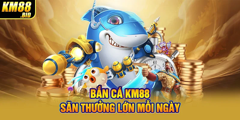 Bắn cá KM88 săn thưởng lớn mỗi ngày