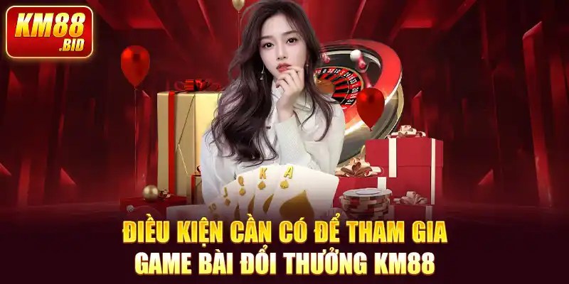 Điều kiện cần có để tham gia game bài đổi thưởng KM88